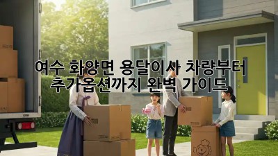 여수 화양면 용달이사, 차량부터 추가옵션까지 완벽 가이드!