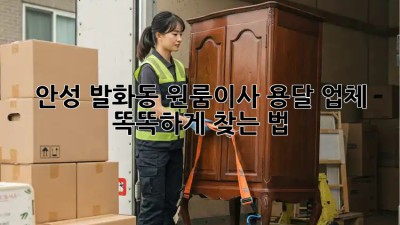 안성 발화동 원룸이사, 용달 업체 똑똑하게 찾는 법 🚚✨